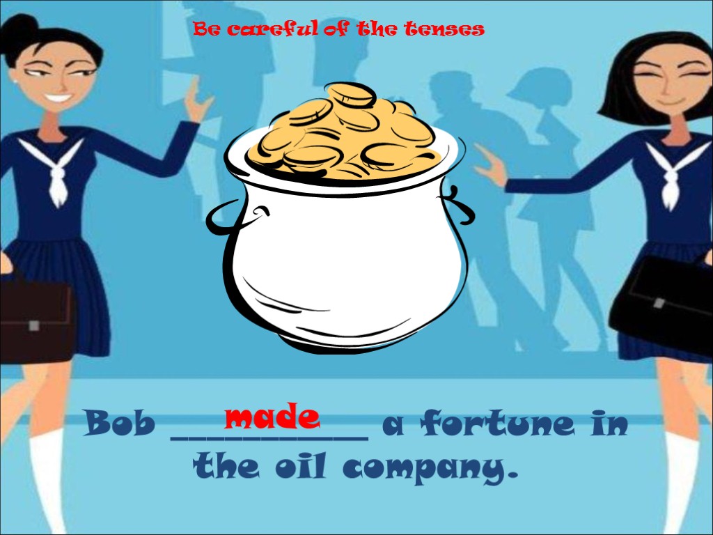 Bob ___________ a fortune in the oil company. made Be careful of the tenses